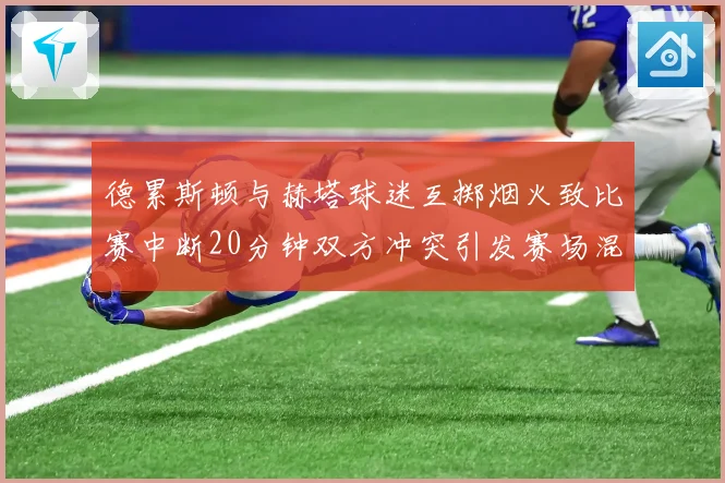 德累斯顿与赫塔球迷互掷烟火致比赛中断20分钟双方冲突引发赛场混乱