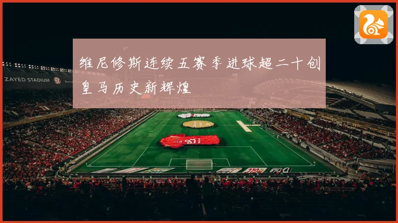 维尼修斯连续五赛季进球超二十创皇马历史新辉煌