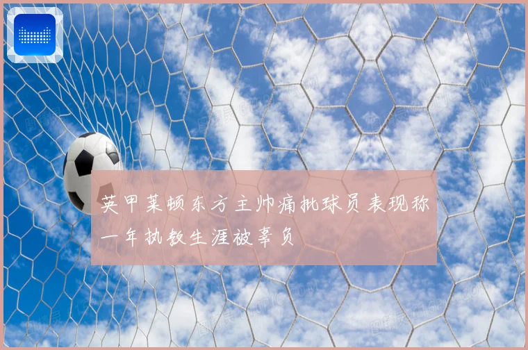 英甲莱顿东方主帅痛批球员表现称一年执教生涯被辜负