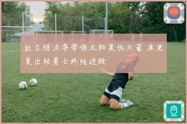 杜兰特力争带领太阳复仇火箭 库里复出助勇士终结连败