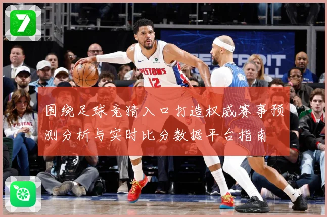 围绕足球竞猜入口打造权威赛事预测分析与实时比分数据平台指南