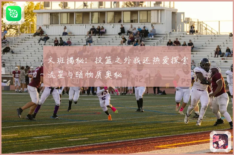 文班揭秘：投篮之外我还热爱探索流星与暗物质奥秘