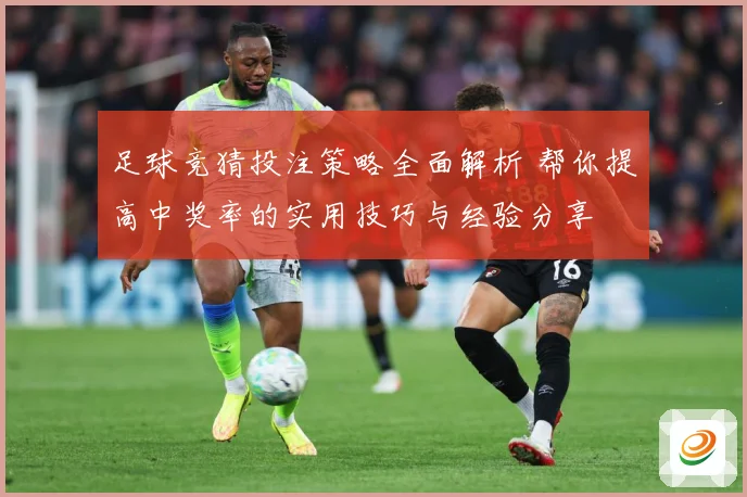 足球竞猜投注策略全面解析 帮你提高中奖率的实用技巧与经验分享