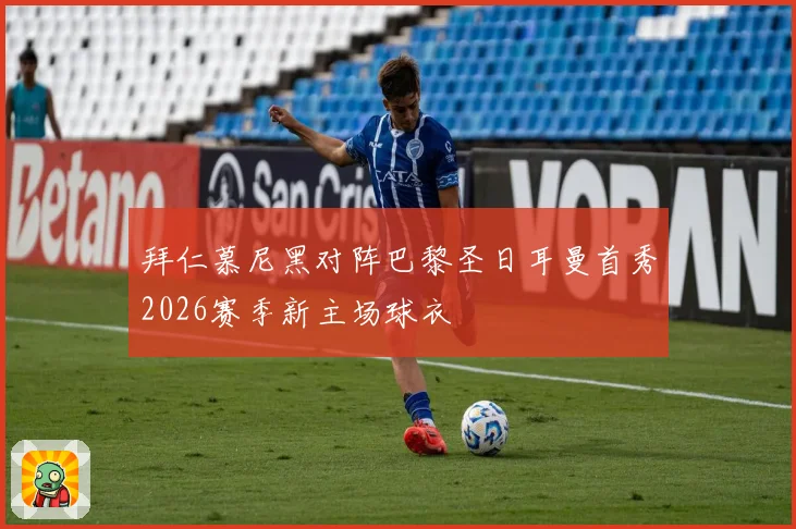 拜仁慕尼黑对阵巴黎圣日耳曼首秀2026赛季新主场球衣