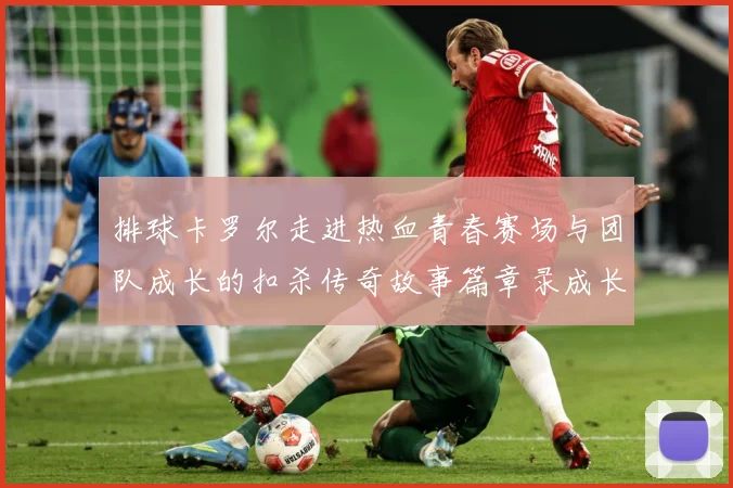 排球卡罗尔走进热血青春赛场与团队成长的扣杀传奇故事篇章录成长观察
