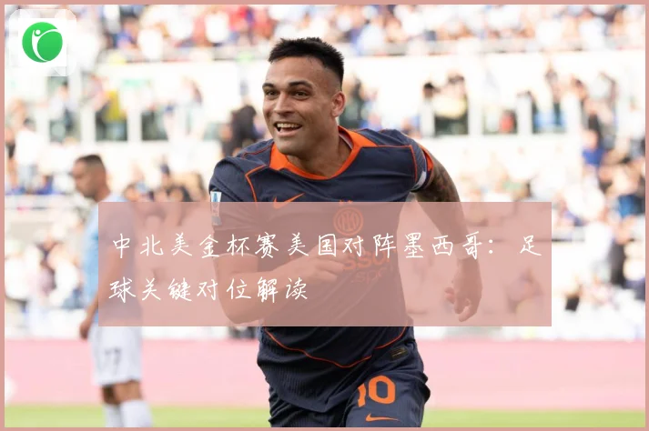 中北美金杯赛美国对阵墨西哥:足球关键对位解读