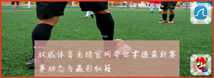 权威体育竞猜官网带你掌握最新赛事动态与赢彩秘籍