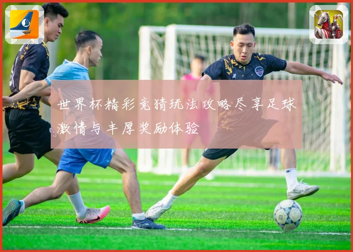 世界杯精彩竞猜玩法攻略尽享足球激情与丰厚奖励体验