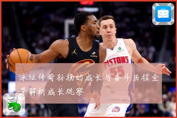 泳坛传奇孙杨的成长与奋斗历程全景解析成长观察