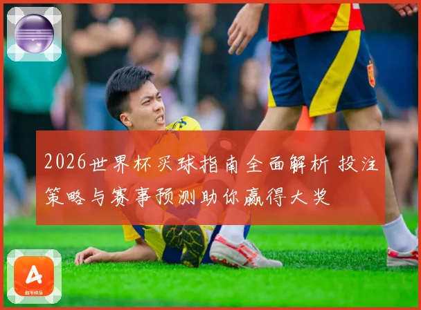 2026世界杯买球指南全面解析 投注策略与赛事预测助你赢得大奖