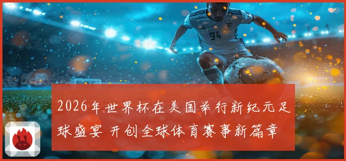 2026年世界杯在美国举行新纪元足球盛宴 开创全球体育赛事新篇章