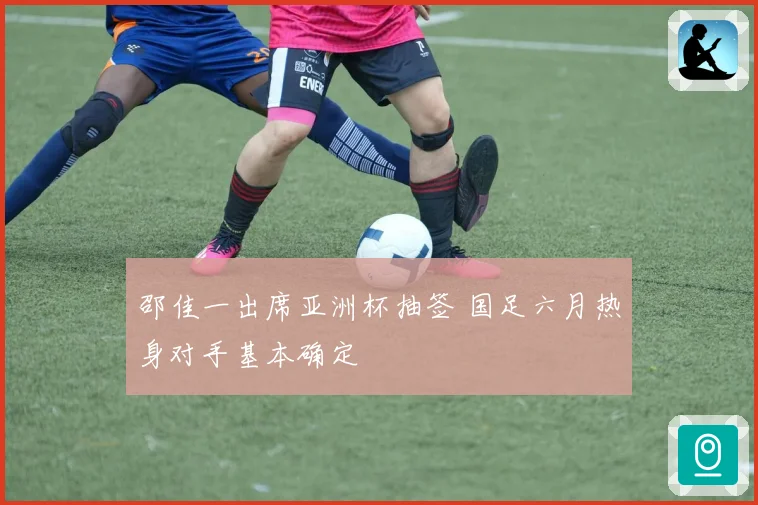 邵佳一出席亚洲杯抽签 国足六月热身对手基本确定