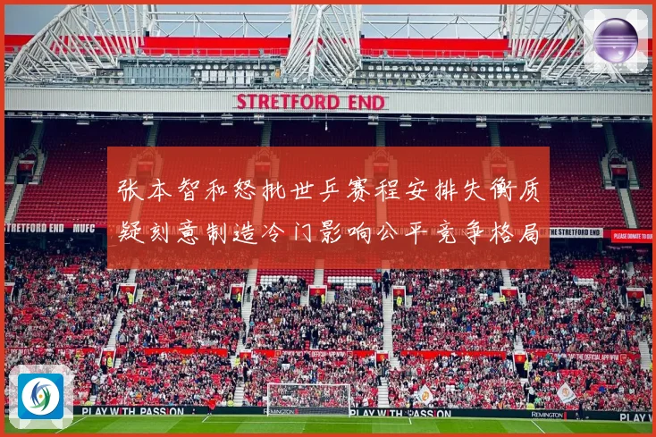 张本智和怒批世乒赛程安排失衡质疑刻意制造冷门影响公平竞争格局