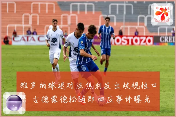 维罗纳球迷对法焦利发出歧视性口号 古德蒙德松随即回应事件曝光