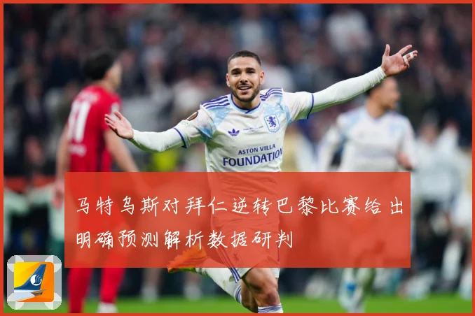 马特乌斯对拜仁逆转巴黎比赛给出明确预测解析数据研判