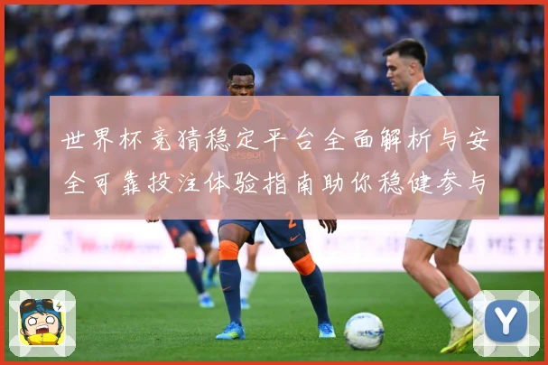 世界杯竞猜稳定平台全面解析与安全可靠投注体验指南助你稳健参与精彩赛事