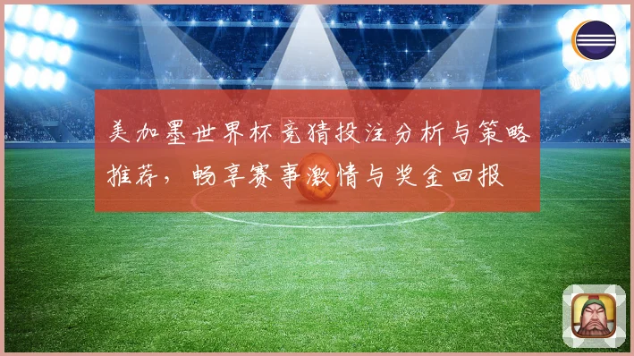 美加墨世界杯竞猜投注分析与策略推荐，畅享赛事激情与奖金回报