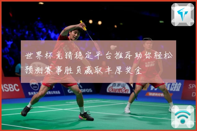世界杯竞猜稳定平台推荐助你轻松预测赛事胜负赢取丰厚奖金