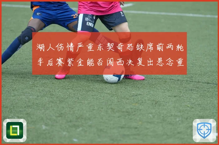 湖人伤情严重东契奇恐缺席前两轮季后赛紫金能否闯西决复出悬念重重