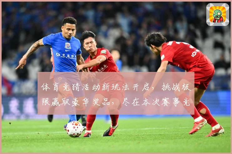 体育竞猜活动新玩法开启,挑战极限赢取豪华奖品,尽在本次赛事竞猜盛宴