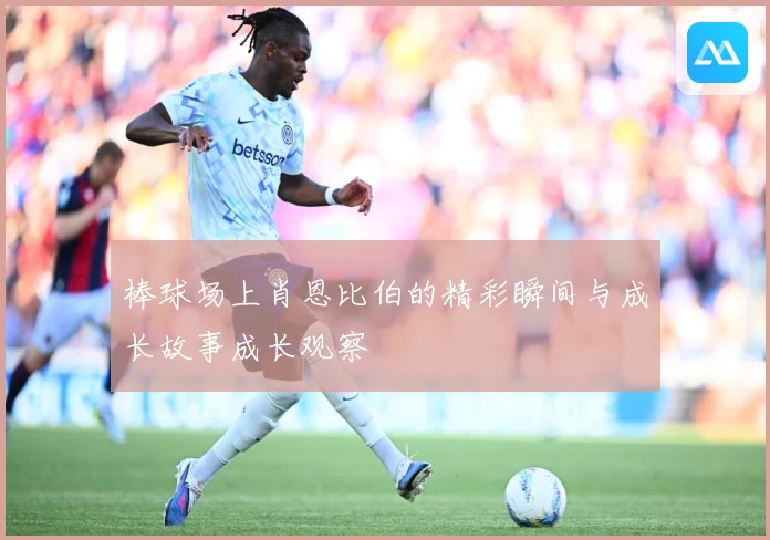 棒球场上肖恩比伯的精彩瞬间与成长故事成长观察
