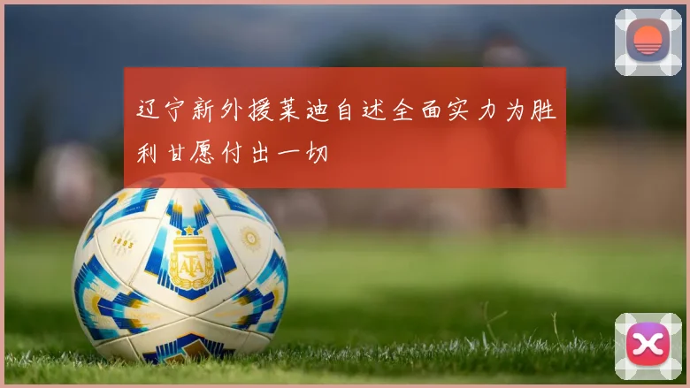 辽宁新外援莱迪自述全面实力为胜利甘愿付出一切