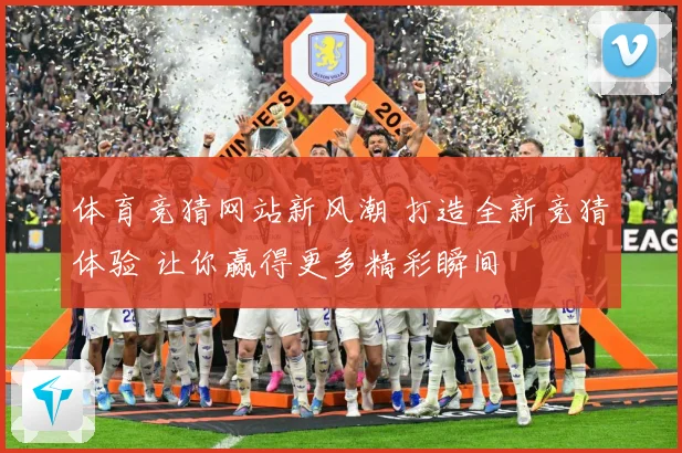 体育竞猜网站新风潮 打造全新竞猜体验 让你赢得更多精彩瞬间