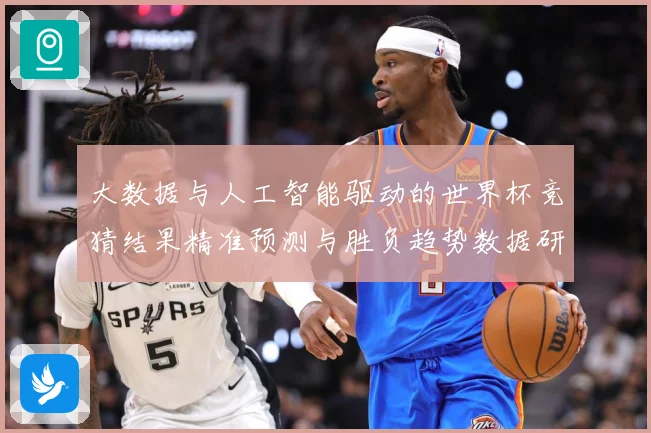 大数据与人工智能驱动的世界杯竞猜结果精准预测与胜负趋势数据研判