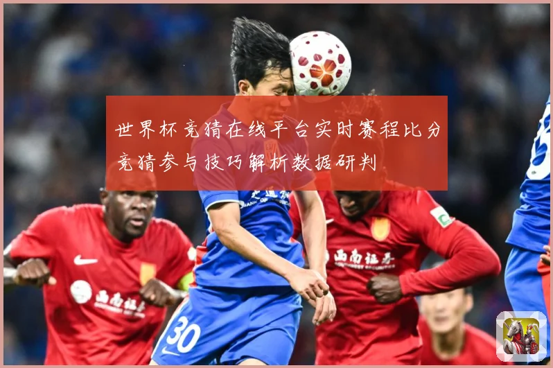 世界杯竞猜在线平台实时赛程比分竞猜参与技巧解析数据研判