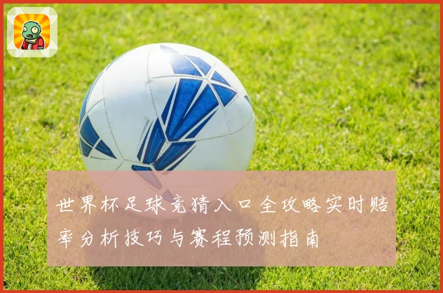 世界杯足球竞猜入口全攻略实时赔率分析技巧与赛程预测指南