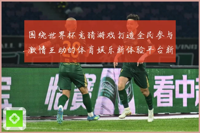 围绕世界杯竞猜游戏打造全民参与激情互动的体育娱乐新体验平台新