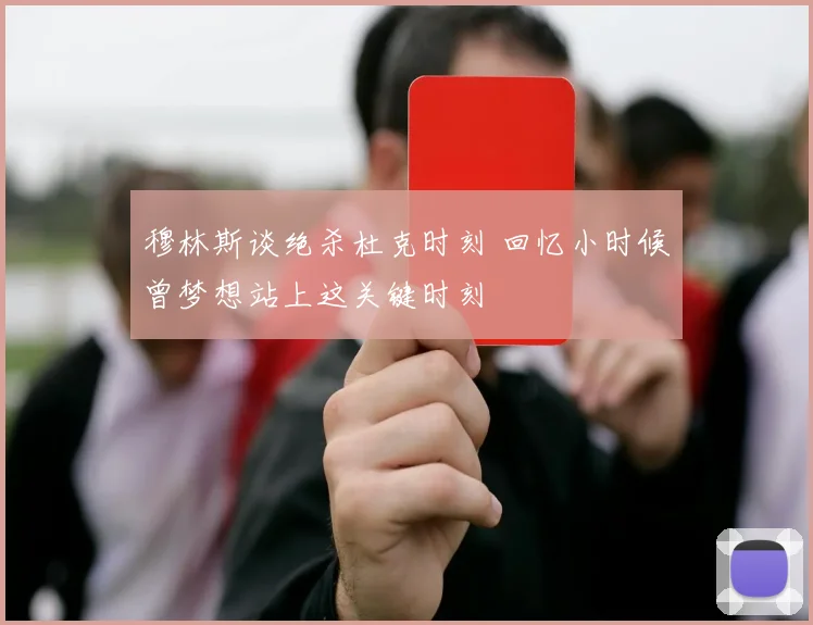 穆林斯谈绝杀杜克时刻 回忆小时候曾梦想站上这关键时刻