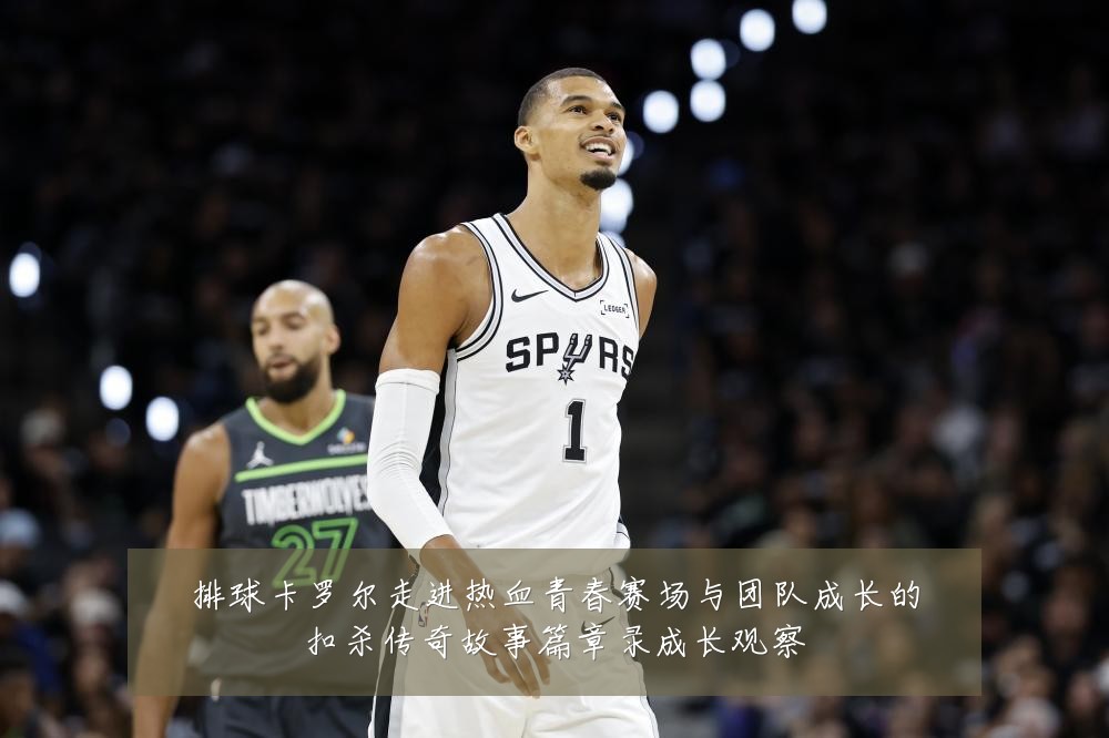 排球卡罗尔走进热血青春赛场与团队成长的扣杀传奇故事篇章录成长观察