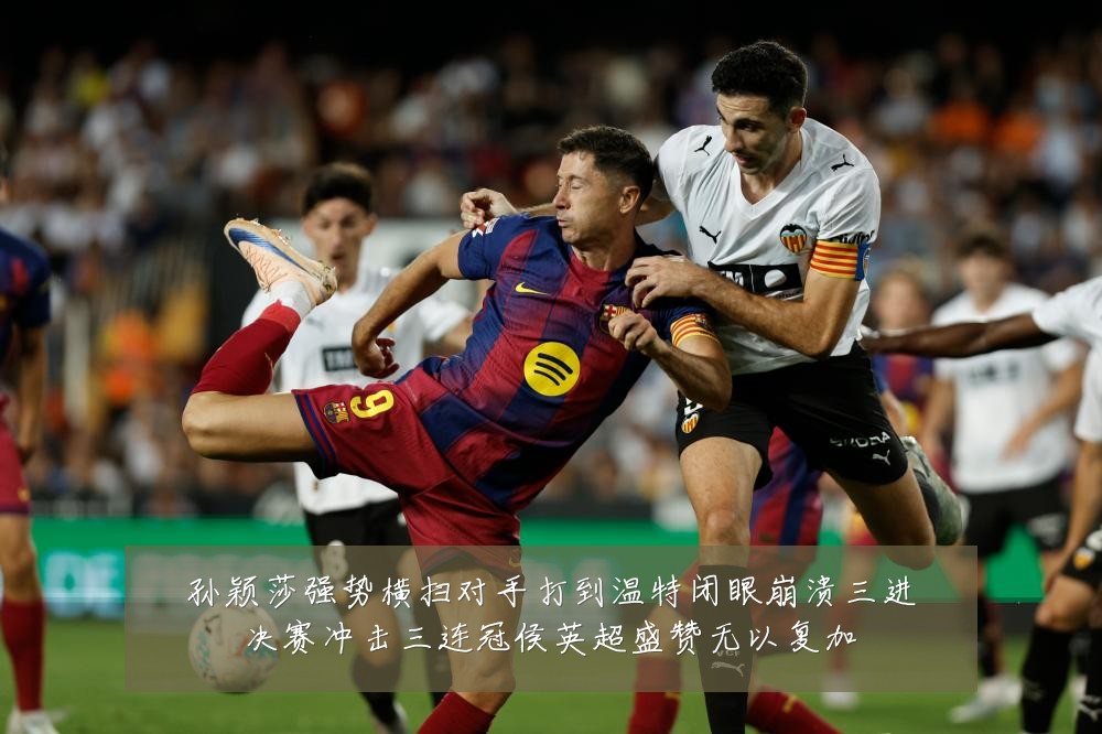 孙颖莎强势横扫对手打到温特闭眼崩溃三进决赛冲击三连冠侯英超盛赞无以复加
