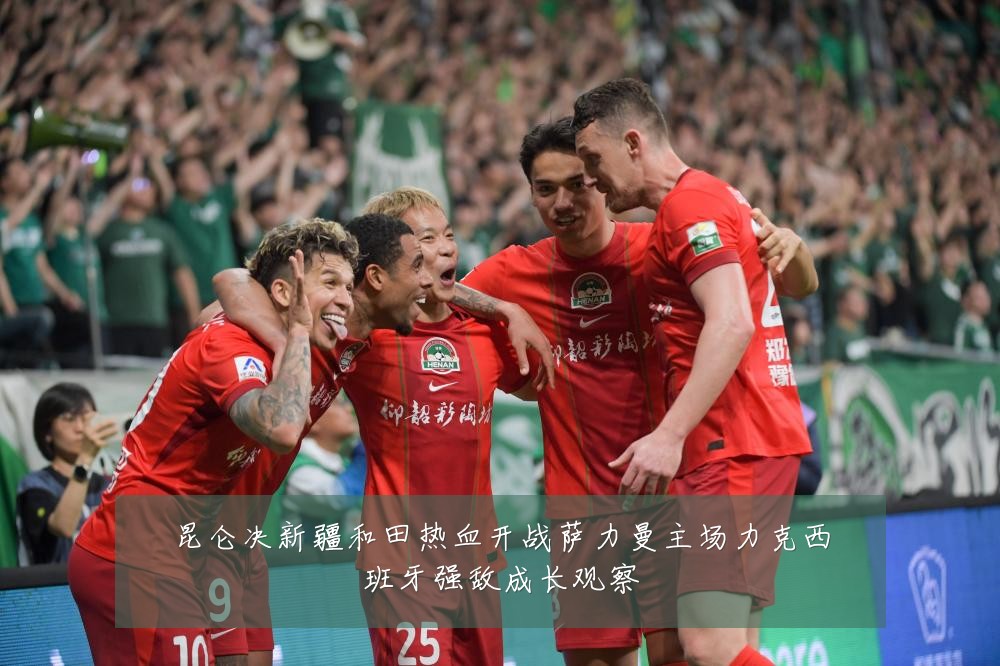 昆仑决新疆和田热血开战萨力曼主场力克西班牙强敌成长观察