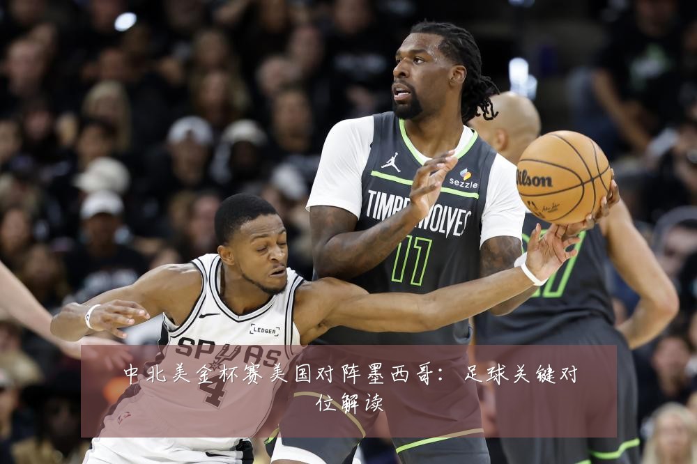中北美金杯赛美国对阵墨西哥:足球关键对位解读